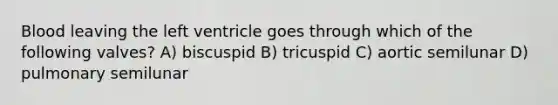 Blood leaving the left ventricle goes through which of the following valves? A) biscuspid B) tricuspid C) aortic semilunar D) pulmonary semilunar