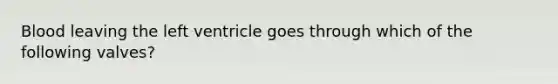 Blood leaving the left ventricle goes through which of the following valves?