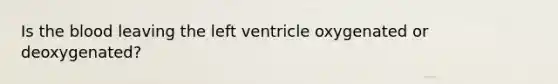 Is the blood leaving the left ventricle oxygenated or deoxygenated?