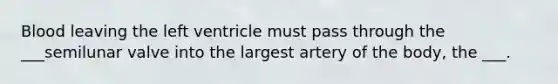 Blood leaving the left ventricle must pass through the ___semilunar valve into the largest artery of the body, the ___.