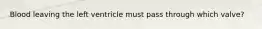 Blood leaving the left ventricle must pass through which valve?