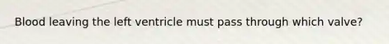 Blood leaving the left ventricle must pass through which valve?
