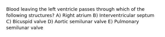 Blood leaving the left ventricle passes through which of the following structures? A) Right atrium B) Interventricular septum C) Bicuspid valve D) Aortic semilunar valve E) Pulmonary semilunar valve