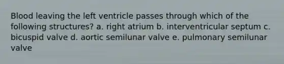 Blood leaving the left ventricle passes through which of the following structures? a. right atrium b. interventricular septum c. bicuspid valve d. aortic semilunar valve e. pulmonary semilunar valve