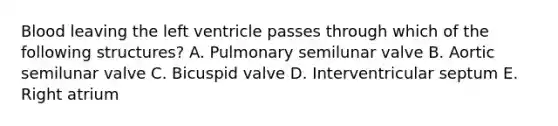 Blood leaving the left ventricle passes through which of the following structures? A. Pulmonary semilunar valve B. Aortic semilunar valve C. Bicuspid valve D. Interventricular septum E. Right atrium