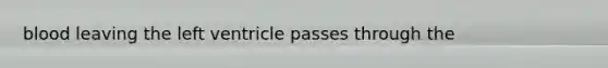 blood leaving the left ventricle passes through the