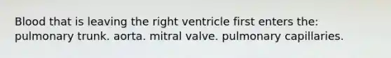 Blood that is leaving the right ventricle first enters the: pulmonary trunk. aorta. mitral valve. pulmonary capillaries.