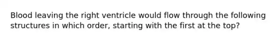 Blood leaving the right ventricle would flow through the following structures in which order, starting with the first at the top?