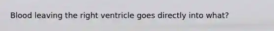 Blood leaving the right ventricle goes directly into what?