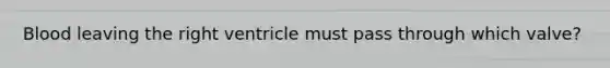 Blood leaving the right ventricle must pass through which valve?