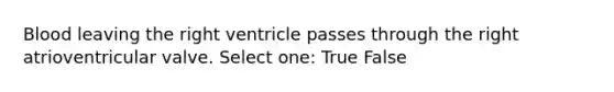 Blood leaving the right ventricle passes through the right atrioventricular valve. Select one: True False