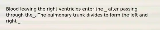 Blood leaving the right ventricles enter the _ after passing through the_. The pulmonary trunk divides to form the left and right _.