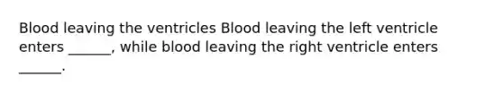 Blood leaving the ventricles Blood leaving the left ventricle enters ______, while blood leaving the right ventricle enters ______.