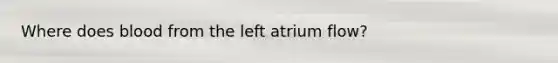 Where does blood from the left atrium flow?