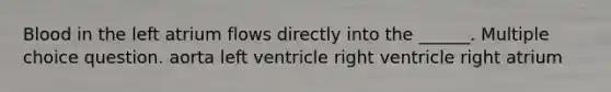 Blood in the left atrium flows directly into the ______. Multiple choice question. aorta left ventricle right ventricle right atrium