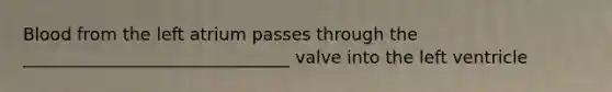 Blood from the left atrium passes through the _______________________________ valve into the left ventricle