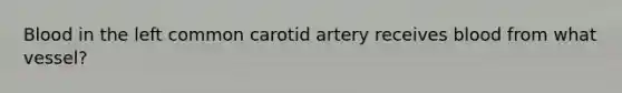 Blood in the left common carotid artery receives blood from what vessel?