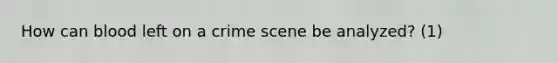 How can blood left on a crime scene be analyzed? (1)