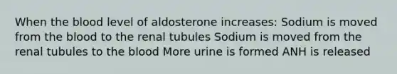 When the blood level of aldosterone increases: Sodium is moved from the blood to the renal tubules Sodium is moved from the renal tubules to the blood More urine is formed ANH is released