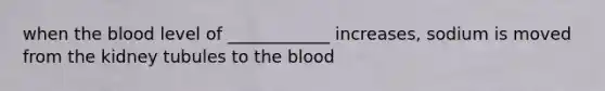 when the blood level of ____________ increases, sodium is moved from the kidney tubules to the blood