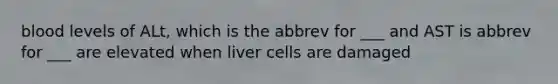 blood levels of ALt, which is the abbrev for ___ and AST is abbrev for ___ are elevated when liver cells are damaged