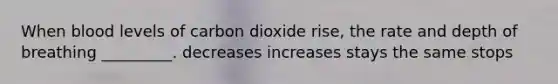 When blood levels of carbon dioxide rise, the rate and depth of breathing _________. decreases increases stays the same stops