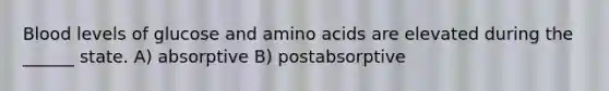 Blood levels of glucose and amino acids are elevated during the ______ state. A) absorptive B) postabsorptive