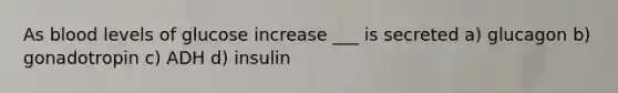 As blood levels of glucose increase ___ is secreted a) glucagon b) gonadotropin c) ADH d) insulin