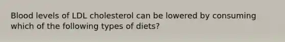 Blood levels of LDL cholesterol can be lowered by consuming which of the following types of diets?