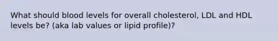 What should blood levels for overall cholesterol, LDL and HDL levels be? (aka lab values or lipid profile)?