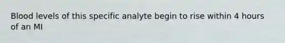 Blood levels of this specific analyte begin to rise within 4 hours of an MI