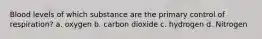 Blood levels of which substance are the primary control of respiration? a. oxygen b. carbon dioxide c. hydrogen d. Nitrogen