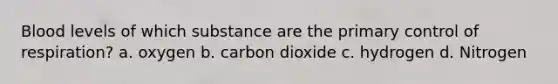 Blood levels of which substance are the primary control of respiration? a. oxygen b. carbon dioxide c. hydrogen d. Nitrogen