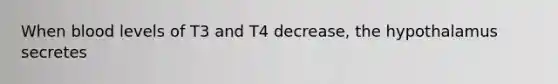 When blood levels of T3 and T4 decrease, the hypothalamus secretes