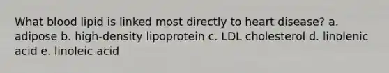 What blood lipid is linked most directly to heart disease? a. adipose b. high-density lipoprotein c. LDL cholesterol d. linolenic acid e. linoleic acid