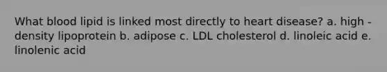 What blood lipid is linked most directly to heart disease? a. high - density lipoprotein b. adipose c. LDL cholesterol d. linoleic acid e. linolenic acid