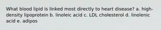 What blood lipid is linked most directly to heart disease? a. high-density lipoprotein b. linoleic acid c. LDL cholesterol d. linolenic acid e. adipos