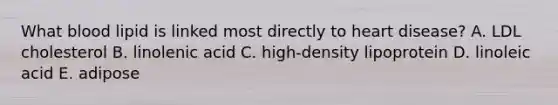 What blood lipid is linked most directly to heart disease? A. LDL cholesterol B. linolenic acid C. high-density lipoprotein D. linoleic acid E. adipose