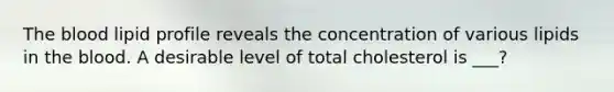 <a href='https://www.questionai.com/knowledge/k7oXMfj7lk-the-blood' class='anchor-knowledge'>the blood</a> lipid profile reveals the concentration of various lipids in the blood. A desirable level of total cholesterol is ___?