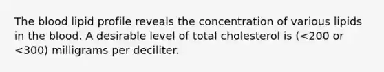 The blood lipid profile reveals the concentration of various lipids in the blood. A desirable level of total cholesterol is (<200 or <300) milligrams per deciliter.