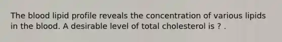 <a href='https://www.questionai.com/knowledge/k7oXMfj7lk-the-blood' class='anchor-knowledge'>the blood</a> lipid profile reveals the concentration of various lipids in the blood. A desirable level of total cholesterol is ? .