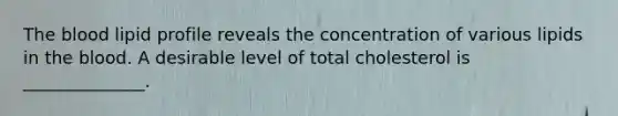 The blood lipid profile reveals the concentration of various lipids in the blood. A desirable level of total cholesterol is ______________.