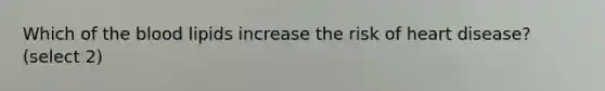 Which of the blood lipids increase the risk of heart disease? (select 2)