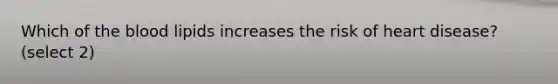 Which of the blood lipids increases the risk of heart disease? (select 2)