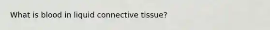 What is blood in liquid connective tissue?