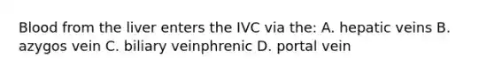 Blood from the liver enters the IVC via the: A. hepatic veins B. azygos vein C. biliary veinphrenic D. portal vein