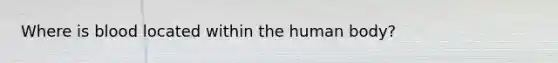 Where is blood located within the human body?