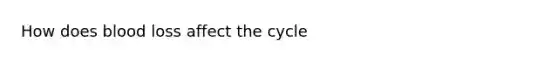 How does blood loss affect the cycle