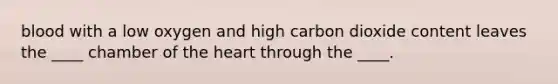 blood with a low oxygen and high carbon dioxide content leaves the ____ chamber of the heart through the ____.