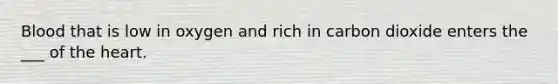 Blood that is low in oxygen and rich in carbon dioxide enters the ___ of the heart.
